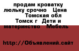 продам кроватку-люльку срочно › Цена ­ 2 900 - Томская обл., Томск г. Дети и материнство » Мебель   